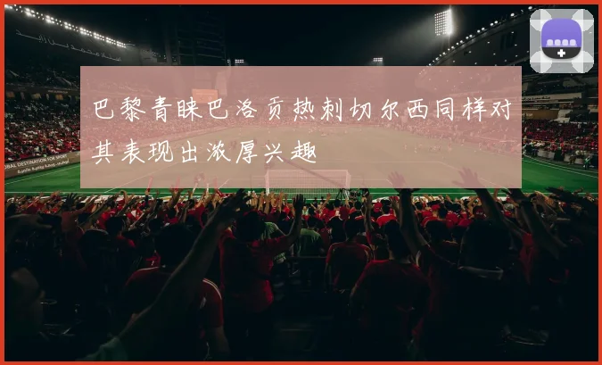 巴黎青睐巴洛贡热刺切尔西同样对其表现出浓厚兴趣