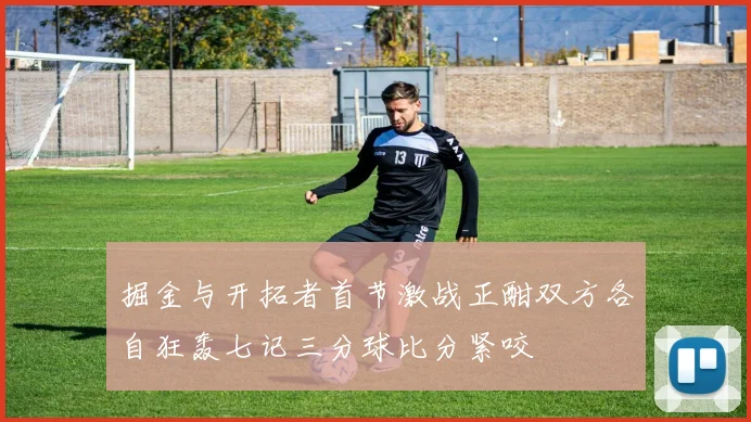 掘金与开拓者首节激战正酣双方各自狂轰七记三分球比分紧咬