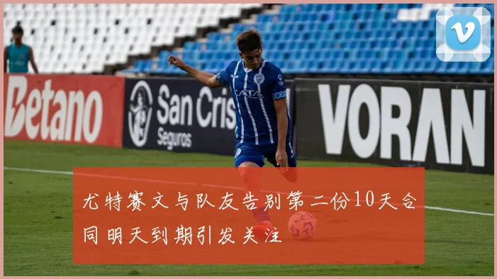 尤特赛文与队友告别第二份10天合同明天到期引发关注