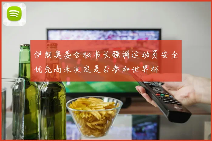 伊朗奥委会秘书长强调运动员安全优先尚未决定是否参加世界杯