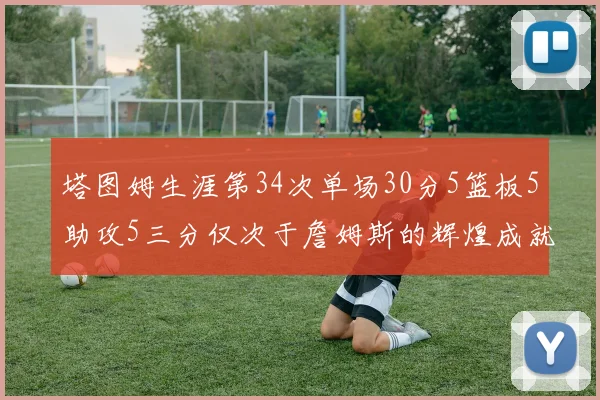 塔图姆生涯第34次单场30分5篮板5助攻5三分仅次于詹姆斯的辉煌成就