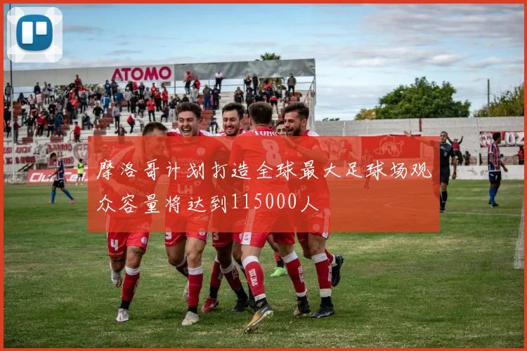 摩洛哥计划打造全球最大足球场观众容量将达到115000人