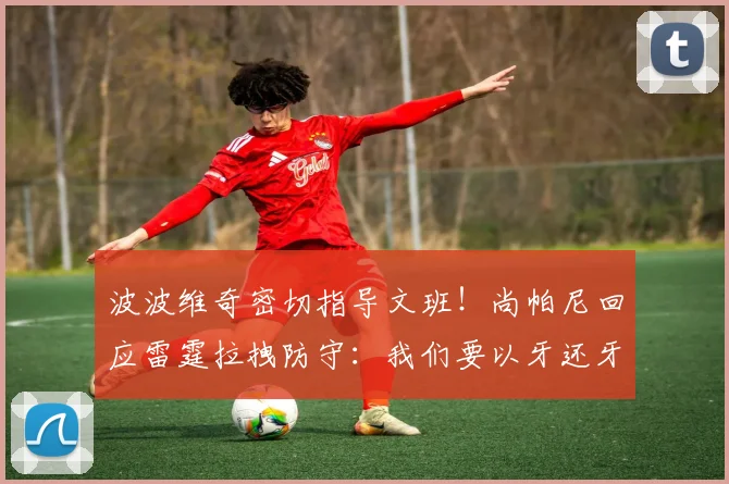 波波维奇密切指导文班！尚帕尼回应雷霆拉拽防守：我们要以牙还牙