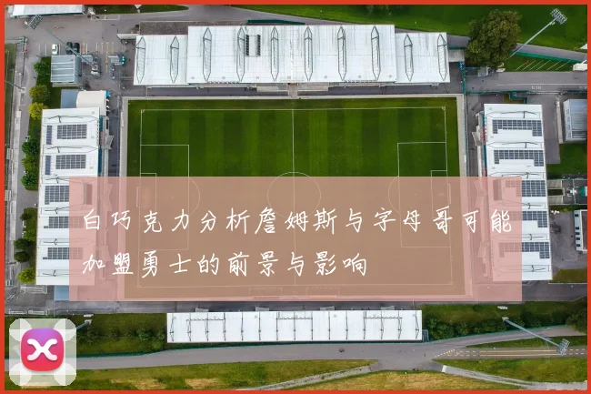 白巧克力分析詹姆斯与字母哥可能加盟勇士的前景与影响