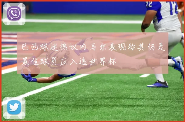 巴西球迷热议内马尔表现称其仍是最佳球员应入选世界杯