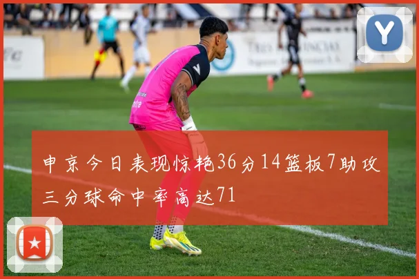 申京今日表现惊艳36分14篮板7助攻三分球命中率高达71