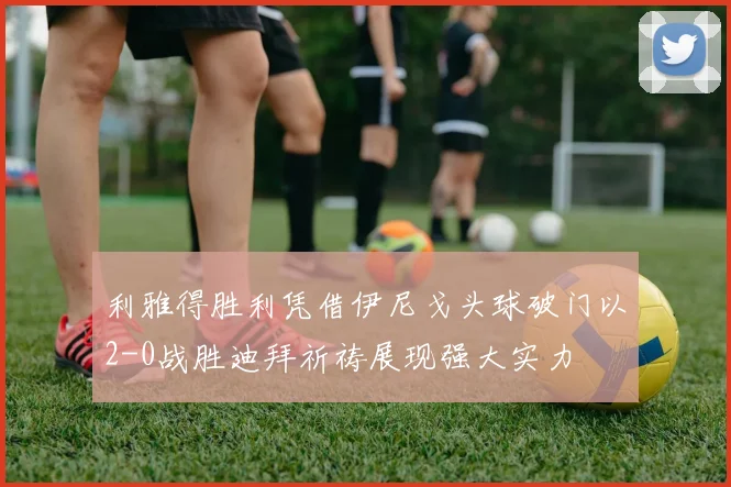 利雅得胜利凭借伊尼戈头球破门以2-0战胜迪拜祈祷展现强大实力