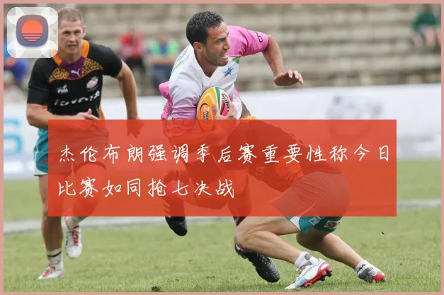 杰伦布朗强调季后赛重要性称今日比赛如同抢七决战