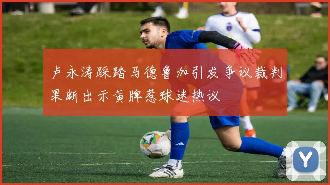 卢永涛踩踏马德鲁加引发争议裁判果断出示黄牌惹球迷热议