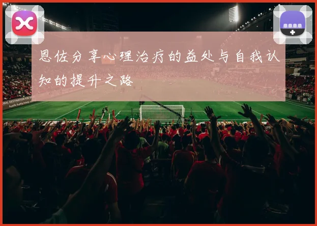 恩佐分享心理治疗的益处与自我认知的提升之路