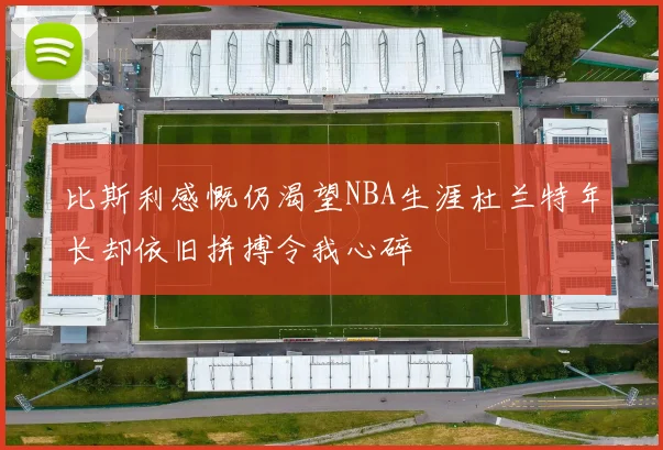 比斯利感慨仍渴望NBA生涯杜兰特年长却依旧拼搏令我心碎
