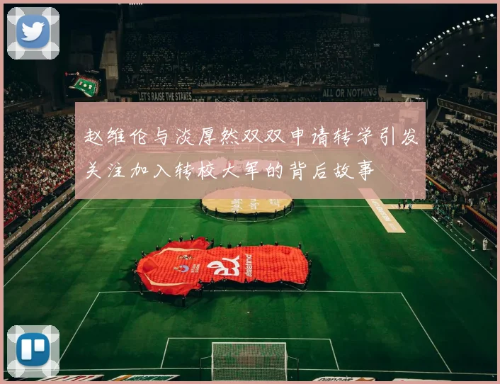 赵维伦与淡厚然双双申请转学引发关注加入转校大军的背后故事